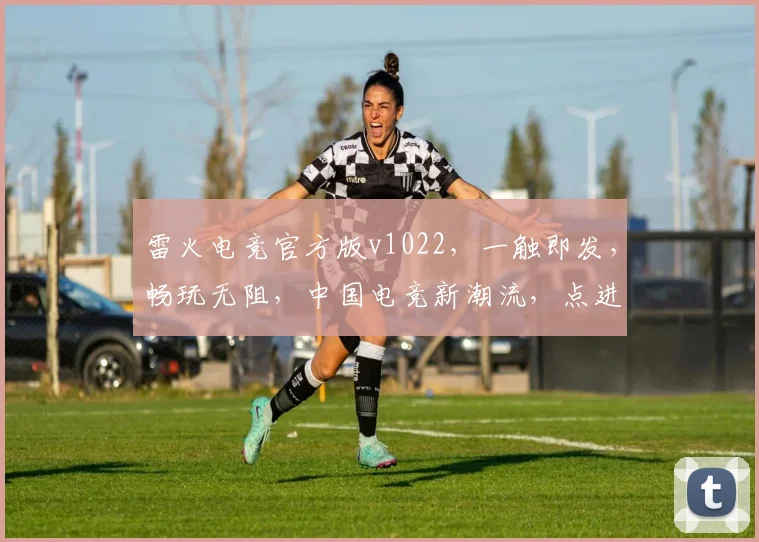 雷火电竞官方版v1022，一触即发，畅玩无阻，中国电竞新潮流，点进就体验