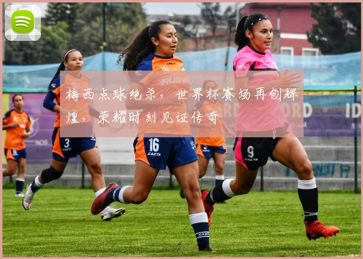 梅西点球绝杀，世界杯赛场再创辉煌，荣耀时刻见证传奇