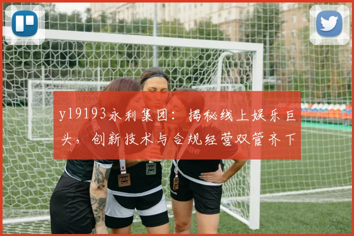yl9193永利集团：揭秘线上娱乐巨头，创新技术与合规经营双管齐下