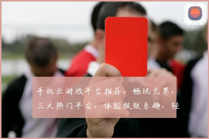 手机云游戏平台推荐，畅玩无界，三大热门平台，体验极致乐趣，轻松选