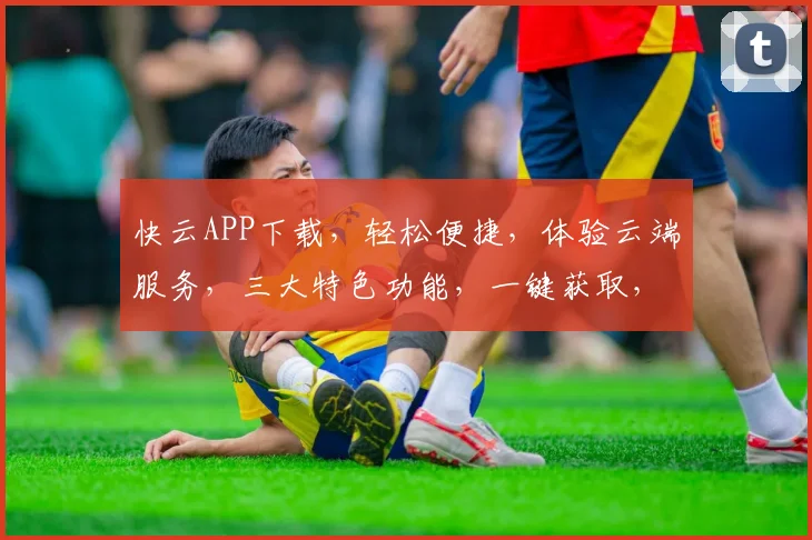 快云APP下载，轻松便捷，体验云端服务，三大特色功能，一键获取，畅享无忧