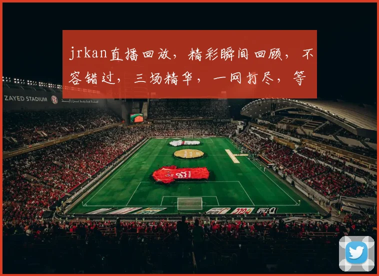 jrkan直播回放，精彩瞬间回顾，不容错过，三场精华，一网打尽，等你来观