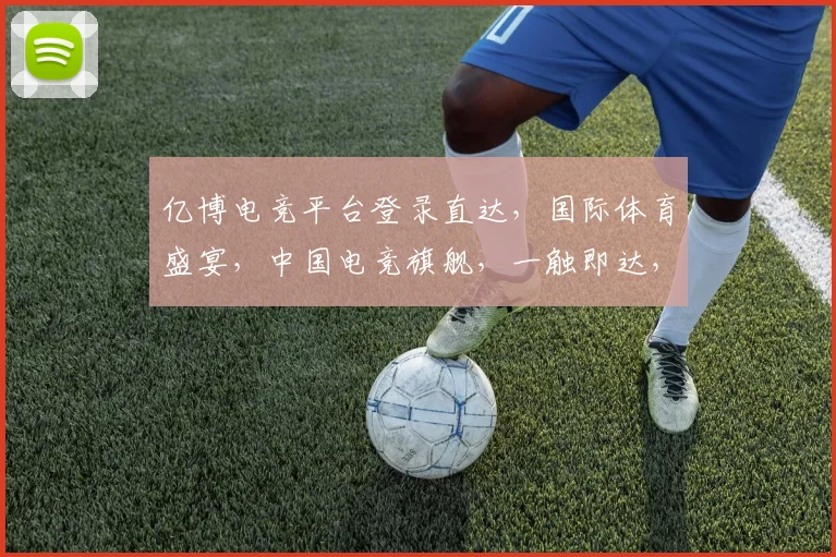 亿博电竞平台登录直达，国际体育盛宴，中国电竞旗舰，一触即达，体验非凡