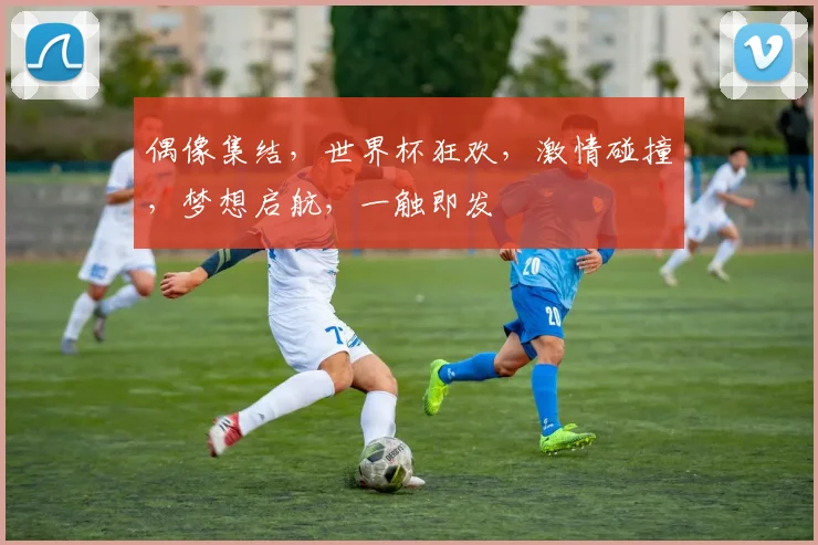 偶像集结，世界杯狂欢，激情碰撞，梦想启航，一触即发