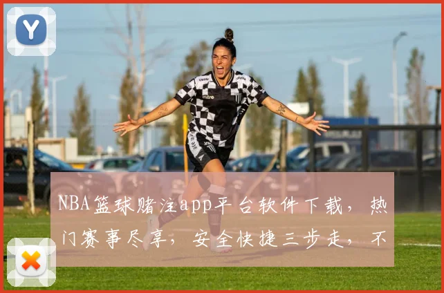 NBA篮球赌注app平台软件下载，热门赛事尽享，安全快捷三步走，不容错过