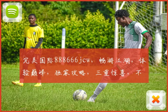 完美国际888666jcw，畅游江湖，体验巅峰，独家攻略，三重惊喜，不容错过