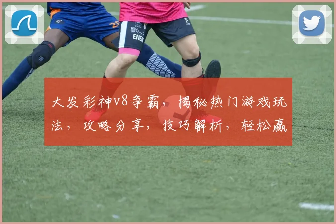 大发彩神v8争霸，揭秘热门游戏玩法，攻略分享，技巧解析，轻松赢大奖