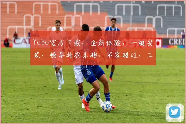 Yobo官方下载，全新体验，一键安装，畅享游戏乐趣，不容错过，三重福利等你来拿