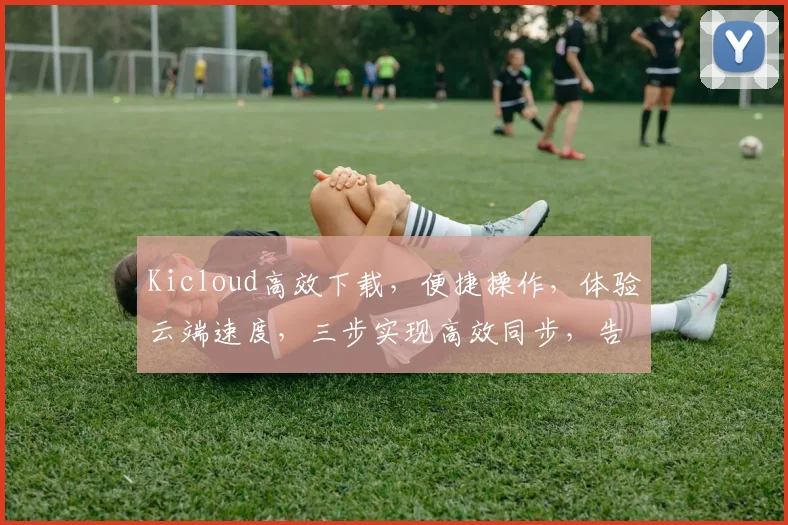 Kicloud高效下载，便捷操作，体验云端速度，三步实现高效同步，告别下载烦恼