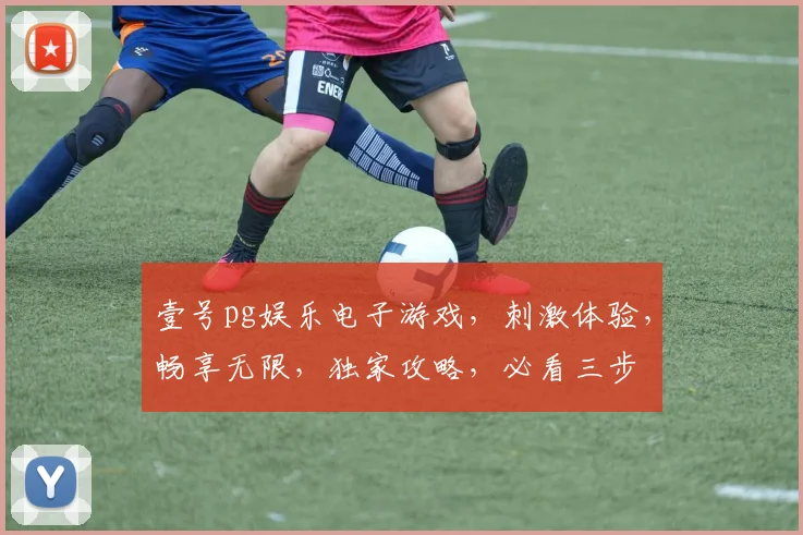 壹号pg娱乐电子游戏，刺激体验，畅享无限，独家攻略，必看三步