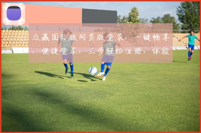众赢国际版网页版登录，一键畅享，便捷登录，三步轻松注册，体验非凡乐趣，三重惊喜等你来