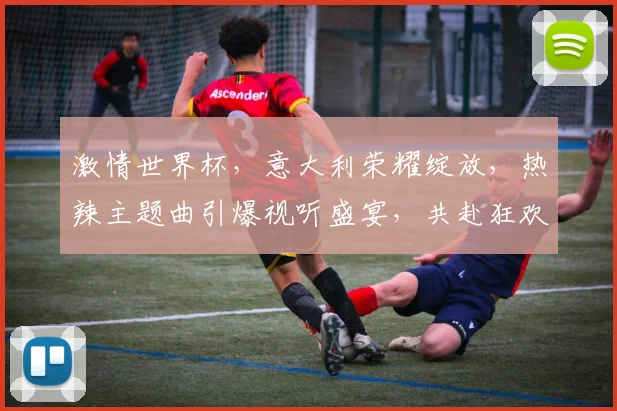激情世界杯，意大利荣耀绽放，热辣主题曲引爆视听盛宴，共赴狂欢之旅