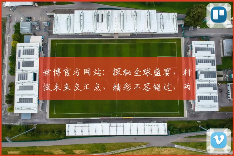 世博官方网站：探秘全球盛宴，科技未来交汇点，精彩不容错过，两大亮点共鉴奇迹